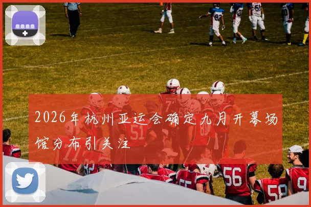 2026年杭州亚运会确定九月开幕场馆分布引关注