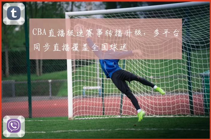 CBA直播极速赛事转播升级，多平台同步直播覆盖全国球迷