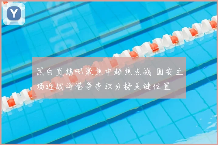 黑白直播吧聚焦中超焦点战 国安主场迎战海港争夺积分榜关键位置