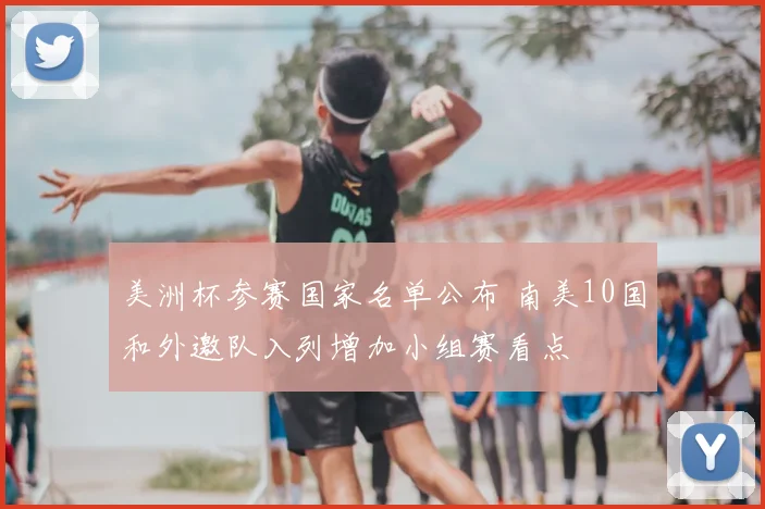 美洲杯参赛国家名单公布 南美10国和外邀队入列增加小组赛看点