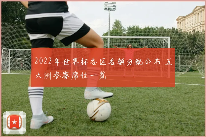 2022年世界杯各区名额分配公布 五大洲参赛席位一览