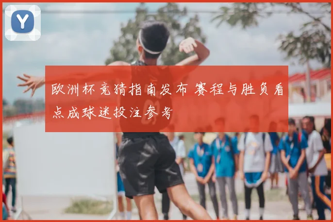 欧洲杯竞猜指南发布 赛程与胜负看点成球迷投注参考