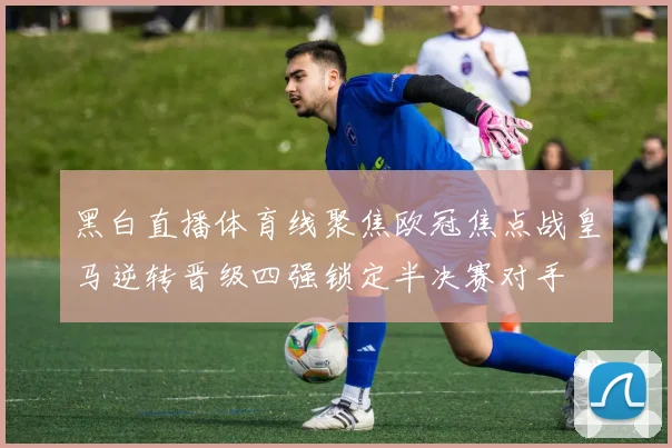 黑白直播体育线聚焦欧冠焦点战皇马逆转晋级四强锁定半决赛对手