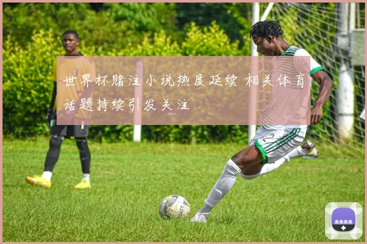 世界杯赌注小说热度延续 相关体育话题持续引发关注