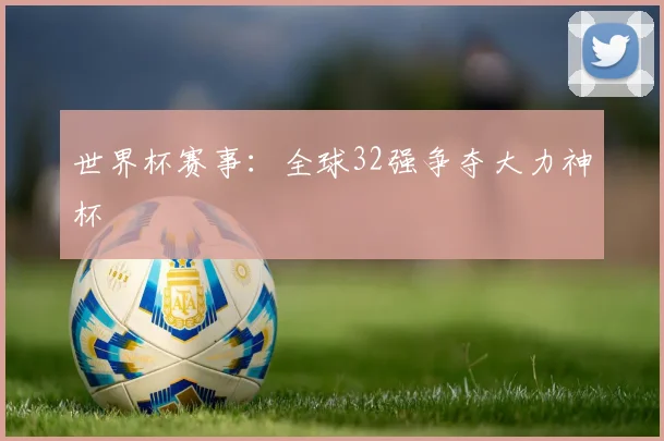 世界杯赛事:全球32强争夺大力神杯