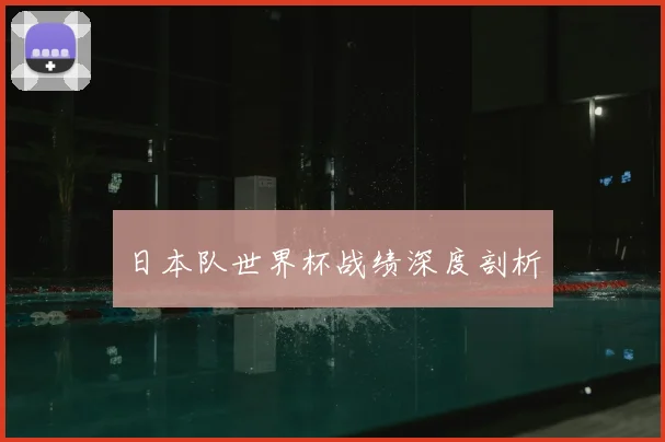 日本队世界杯战绩深度剖析