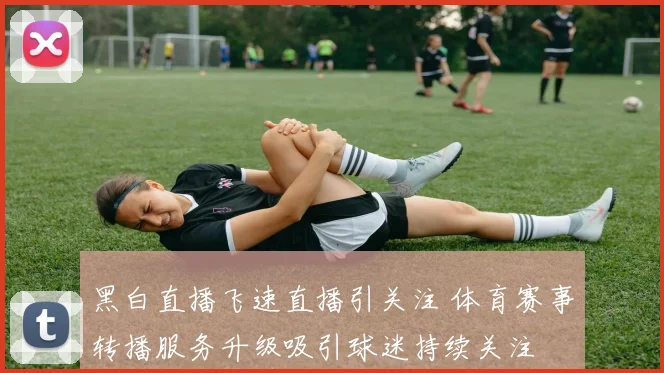 黑白直播飞速直播引关注 体育赛事转播服务升级吸引球迷持续关注