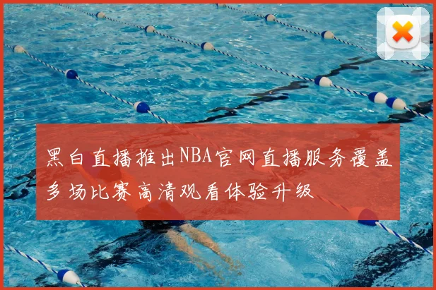 黑白直播推出NBA官网直播服务覆盖多场比赛高清观看体验升级