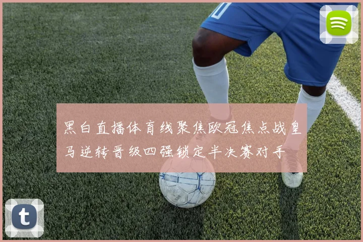 黑白直播体育线聚焦欧冠焦点战皇马逆转晋级四强锁定半决赛对手