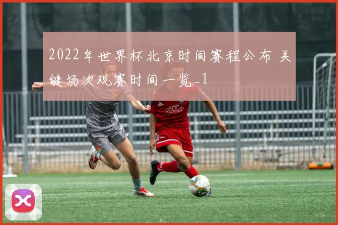 2022年世界杯北京时间赛程公布 关键场次观赛时间一览_1