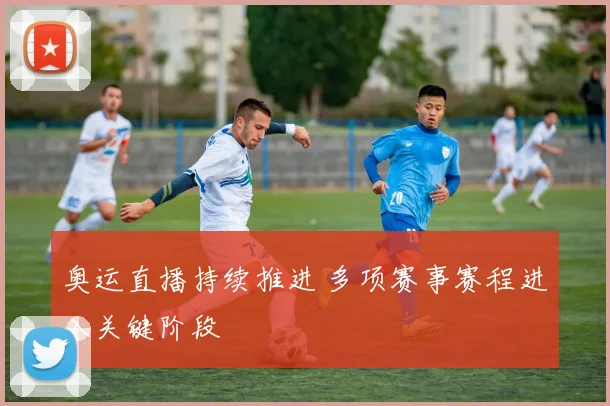 奥运直播持续推进 多项赛事赛程进入关键阶段