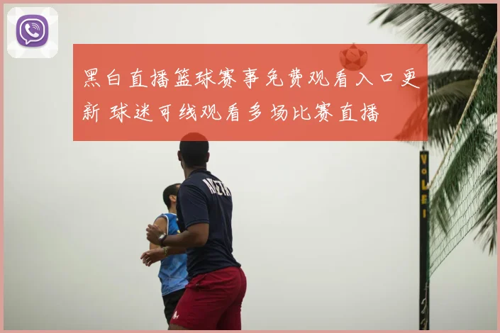 黑白直播篮球赛事免费观看入口更新 球迷可线观看多场比赛直播
