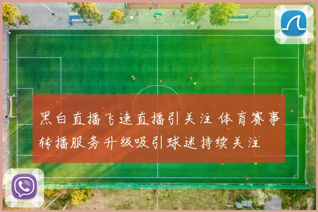 黑白直播飞速直播引关注 体育赛事转播服务升级吸引球迷持续关注