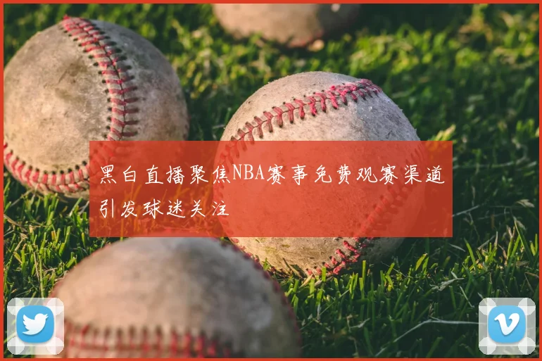 黑白直播聚焦NBA赛事免费观赛渠道引发球迷关注