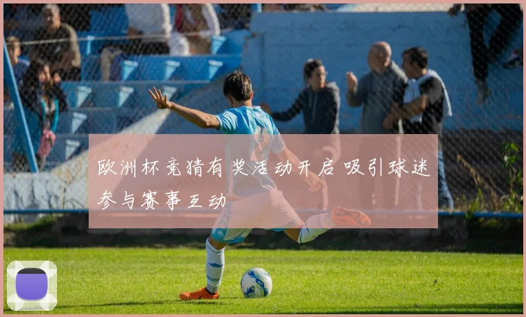欧洲杯竞猜有奖活动开启 吸引球迷参与赛事互动