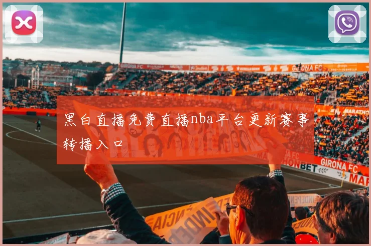 黑白直播免费直播nba平台更新赛事转播入口